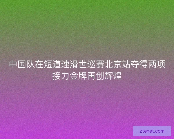 中国队在短道速滑世巡赛北京站夺得两项接力金牌再创辉煌 中国队在短道速滑世巡赛北京站夺得两项接力金牌再创辉煌