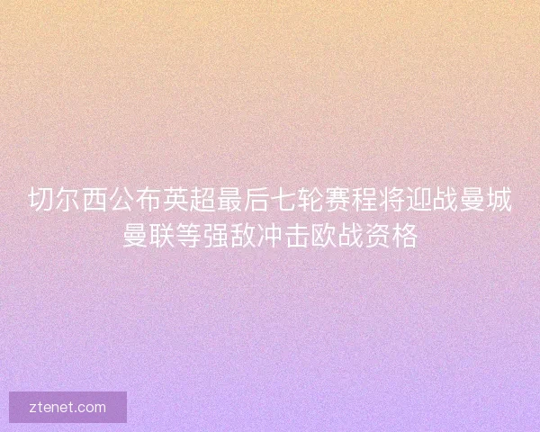 切尔西公布英超最后七轮赛程将迎战曼城曼联等强敌冲击欧战资格