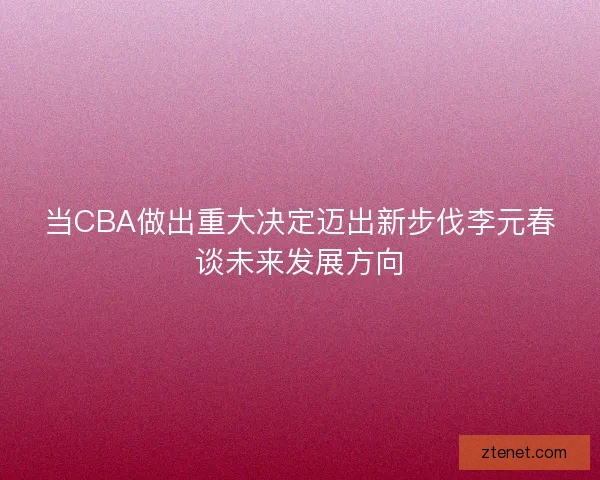 当CBA做出重大决定迈出新步伐李元春谈未来发展方向