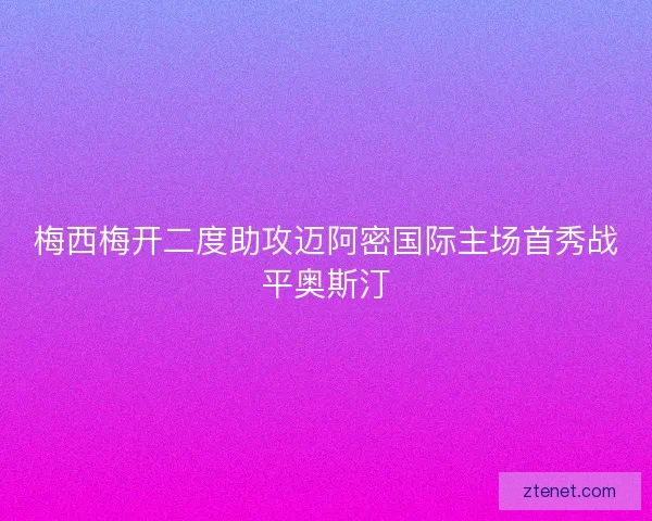 梅西梅开二度助攻迈阿密国际主场首秀战平奥斯汀