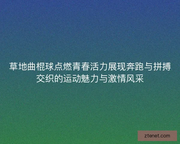草地曲棍球点燃青春活力展现奔跑与拼搏交织的运动魅力与激情风采