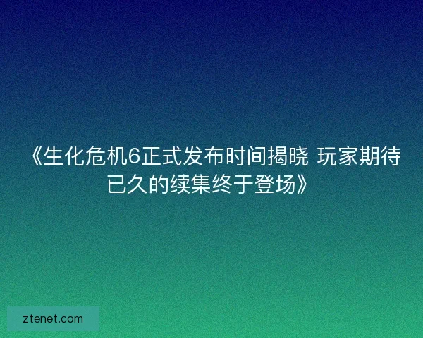 《生化危机6正式发布时间揭晓 玩家期待已久的续集终于登场》