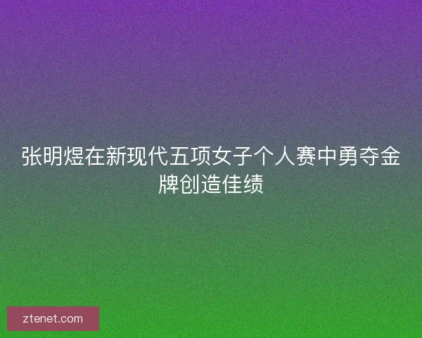 张明煜在新现代五项女子个人赛中勇夺金牌创造佳绩