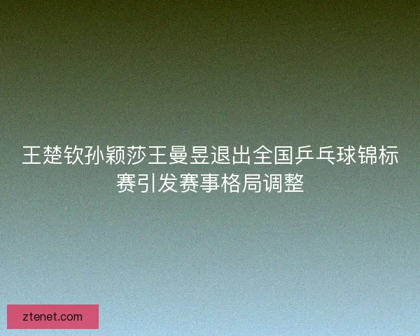 王楚钦孙颖莎王曼昱退出全国乒乓球锦标赛引发赛事格局调整