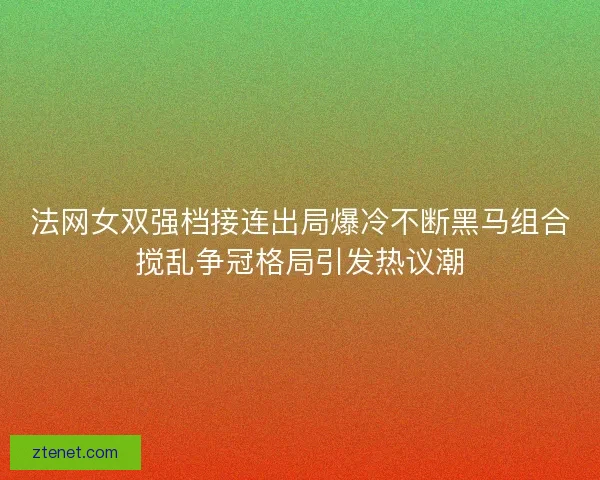 法网女双强档接连出局爆冷不断黑马组合搅乱争冠格局引发热议潮 法网女双强档接连出局爆冷不断黑马组合搅乱争冠格局引发热议潮