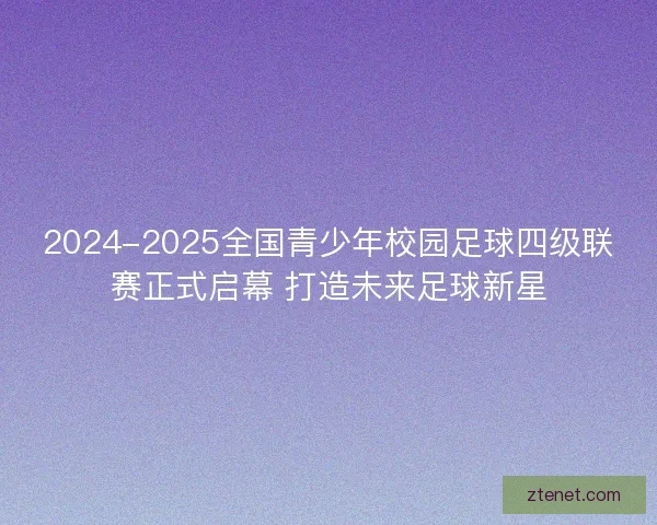 2024-2025全国青少年校园足球四级联赛正式启幕 打造未来足球新星